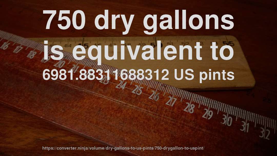 750 dry gallons is equivalent to 6981.88311688312 US pints