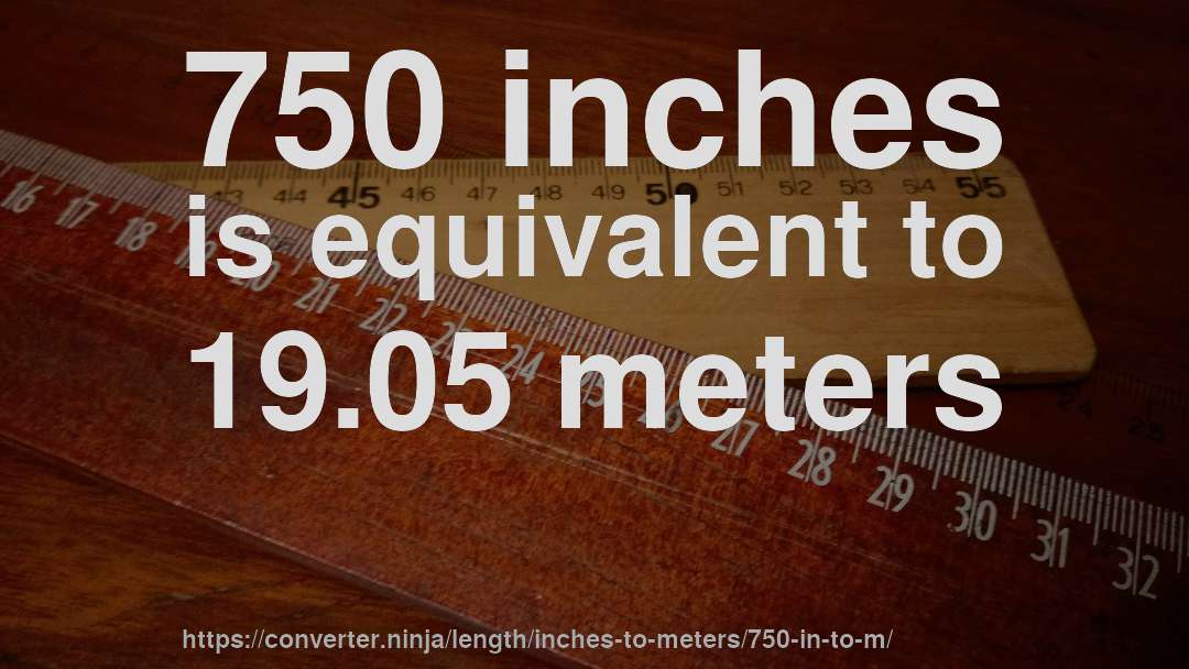 750 inches is equivalent to 19.05 meters