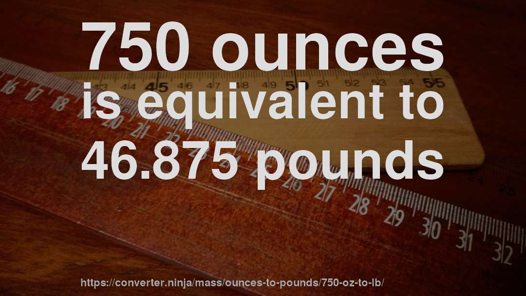 750 ounces is equivalent to 46.875 pounds