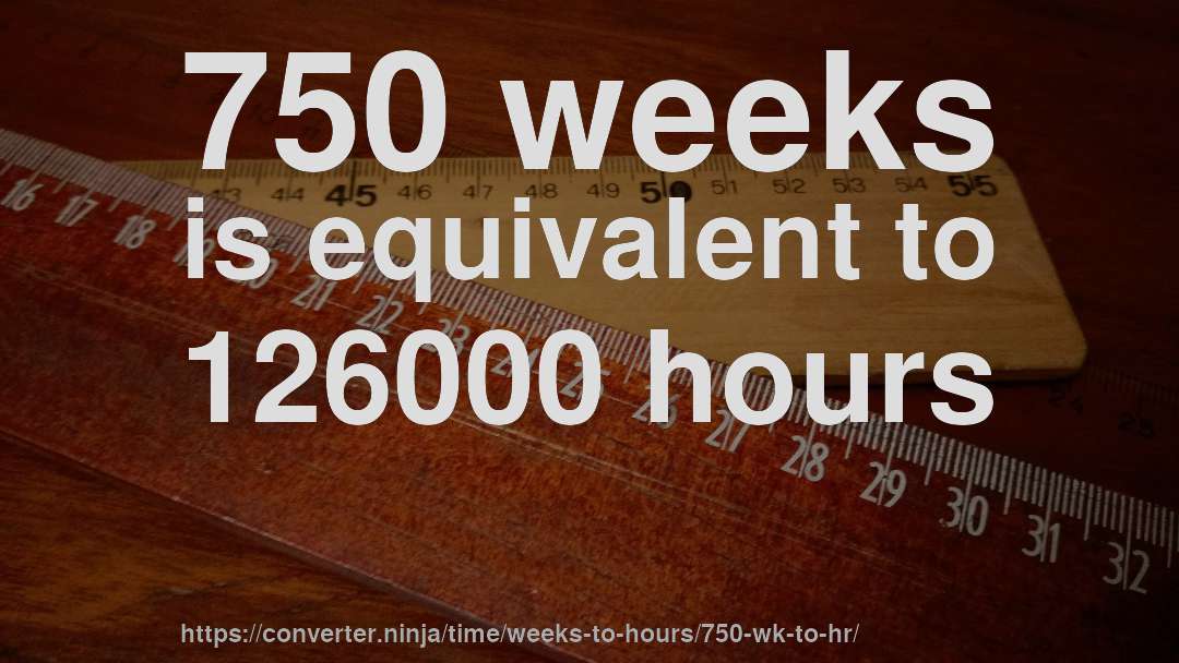 750 weeks is equivalent to 126000 hours