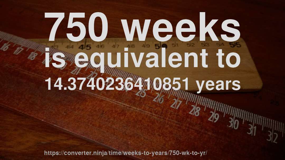 750 weeks is equivalent to 14.3740236410851 years