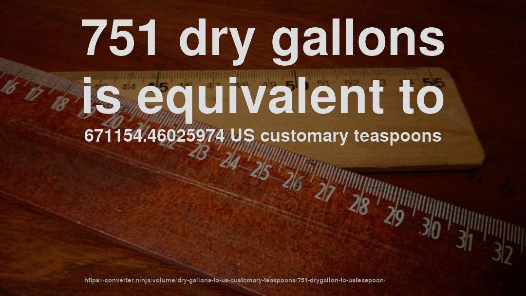 751 dry gallons is equivalent to 671154.46025974 US customary teaspoons