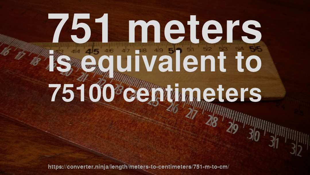 751 meters is equivalent to 75100 centimeters