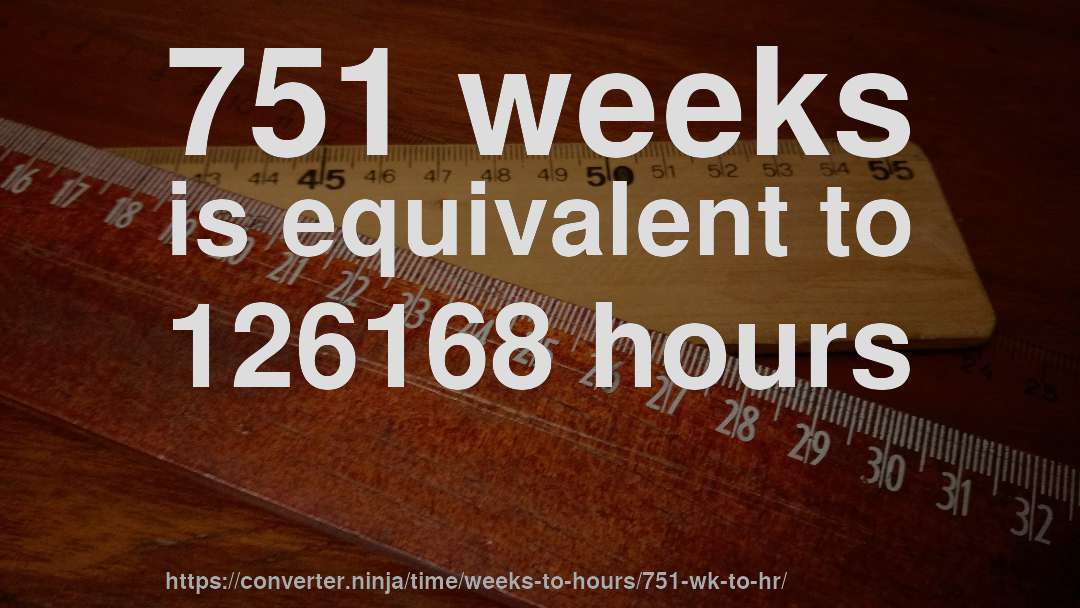 751 weeks is equivalent to 126168 hours
