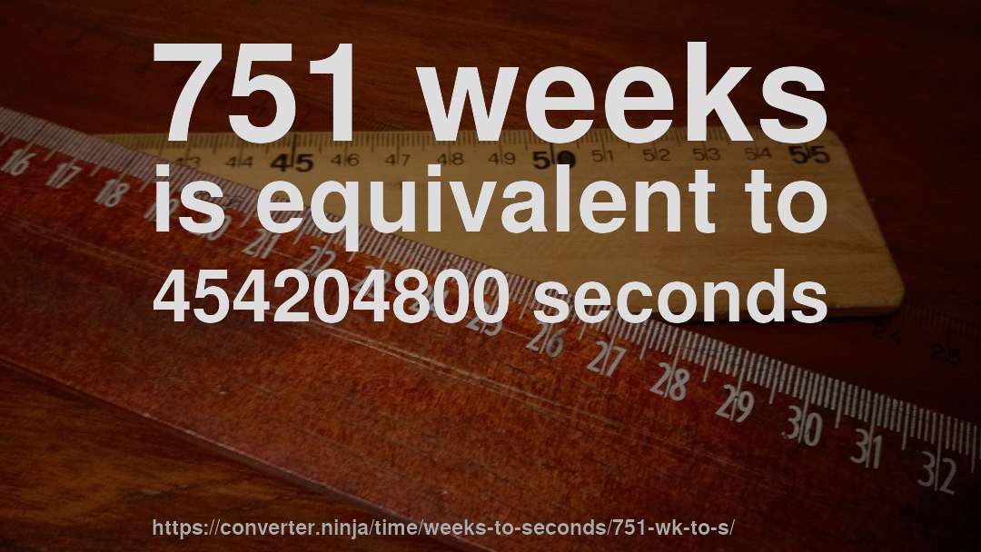 751 weeks is equivalent to 454204800 seconds