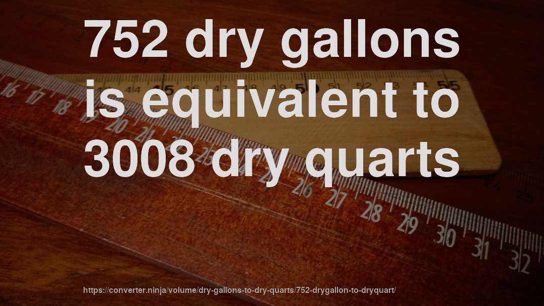 752 dry gallons is equivalent to 3008 dry quarts