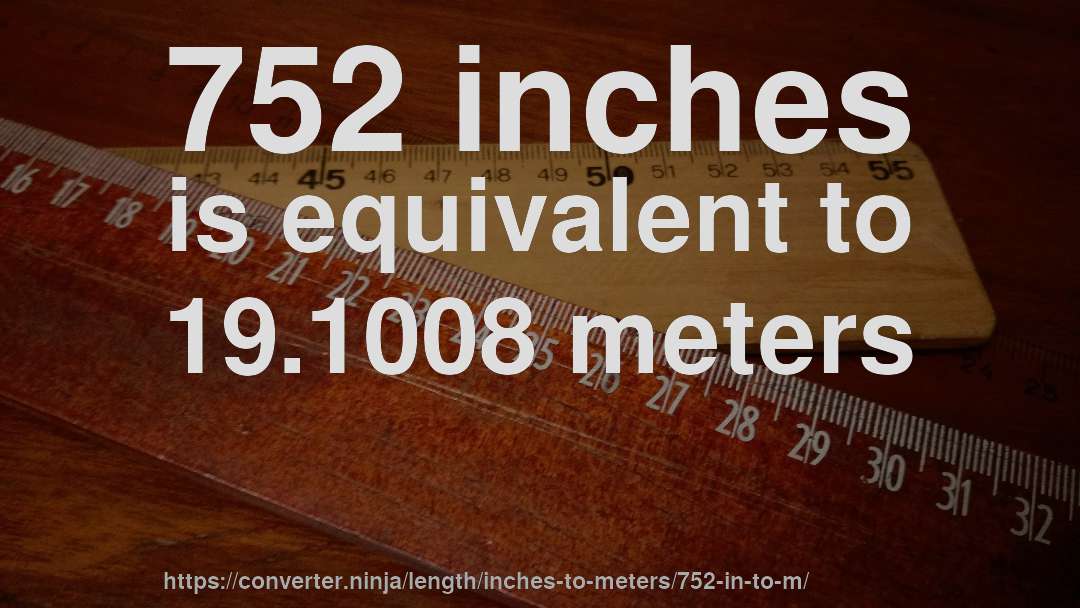 752 inches is equivalent to 19.1008 meters