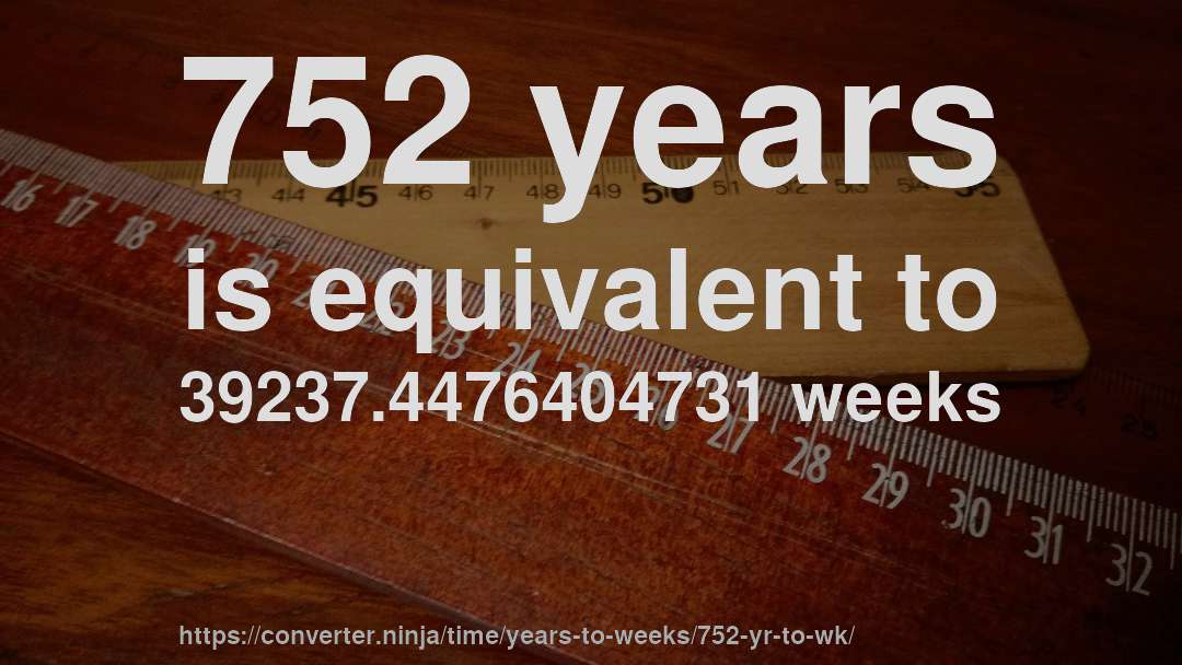 752 years is equivalent to 39237.4476404731 weeks