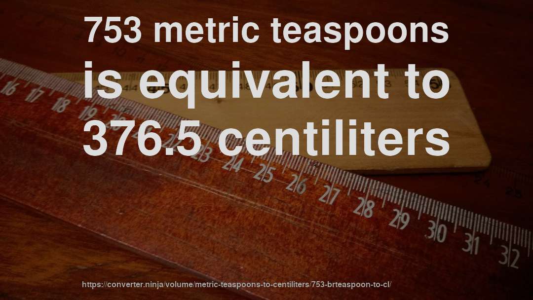 753 metric teaspoons is equivalent to 376.5 centiliters