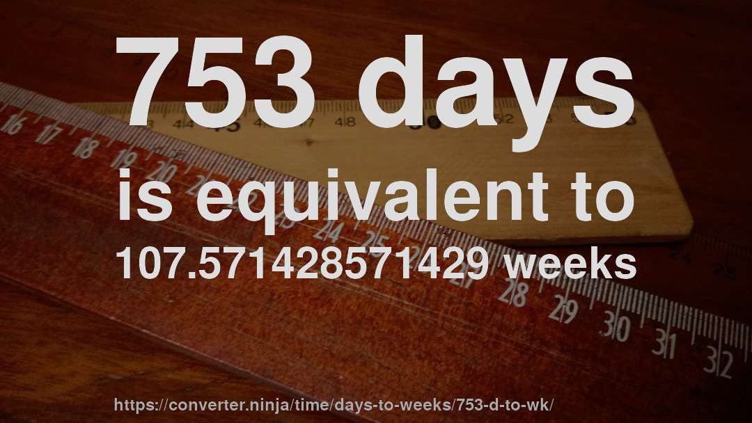 753 days is equivalent to 107.571428571429 weeks