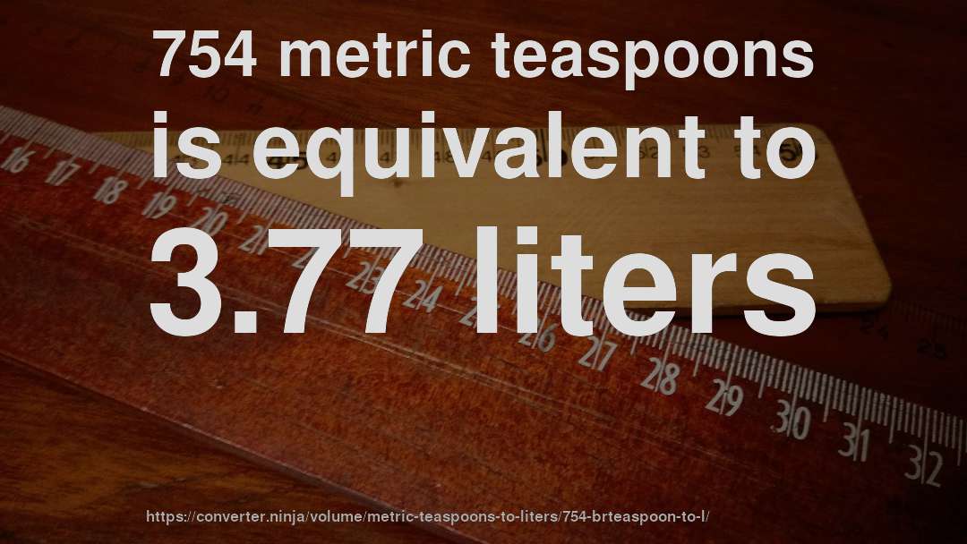 754 metric teaspoons is equivalent to 3.77 liters