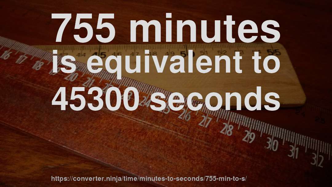 755 minutes is equivalent to 45300 seconds