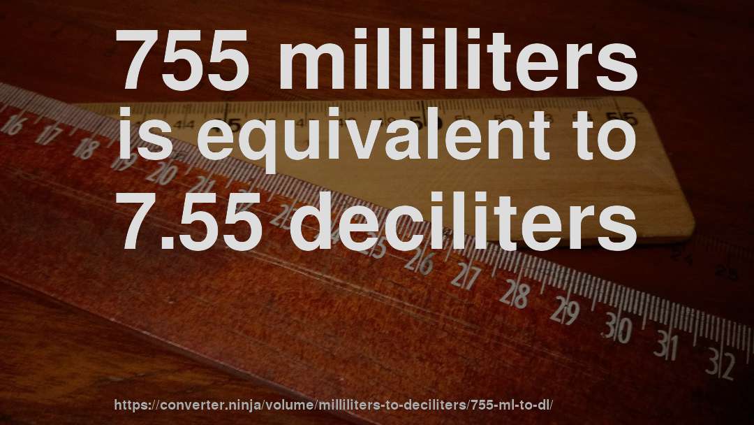 755 milliliters is equivalent to 7.55 deciliters