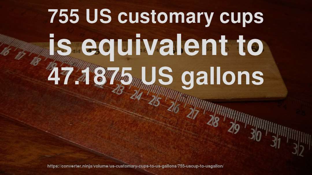 755 US customary cups is equivalent to 47.1875 US gallons