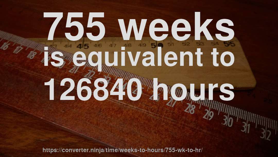 755 weeks is equivalent to 126840 hours