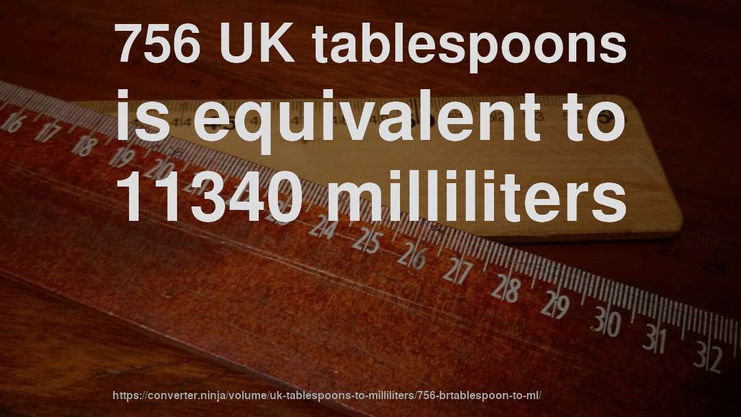 756 UK tablespoons is equivalent to 11340 milliliters