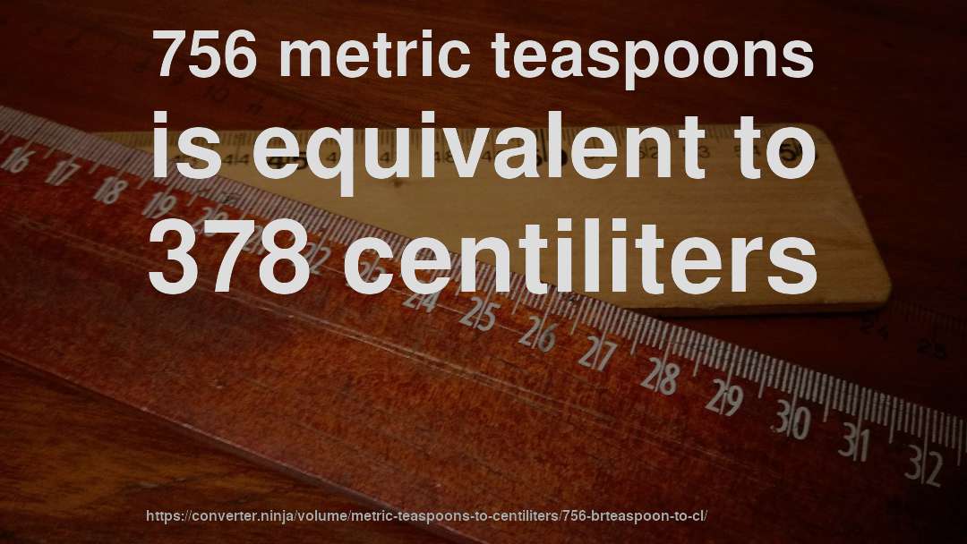 756 metric teaspoons is equivalent to 378 centiliters