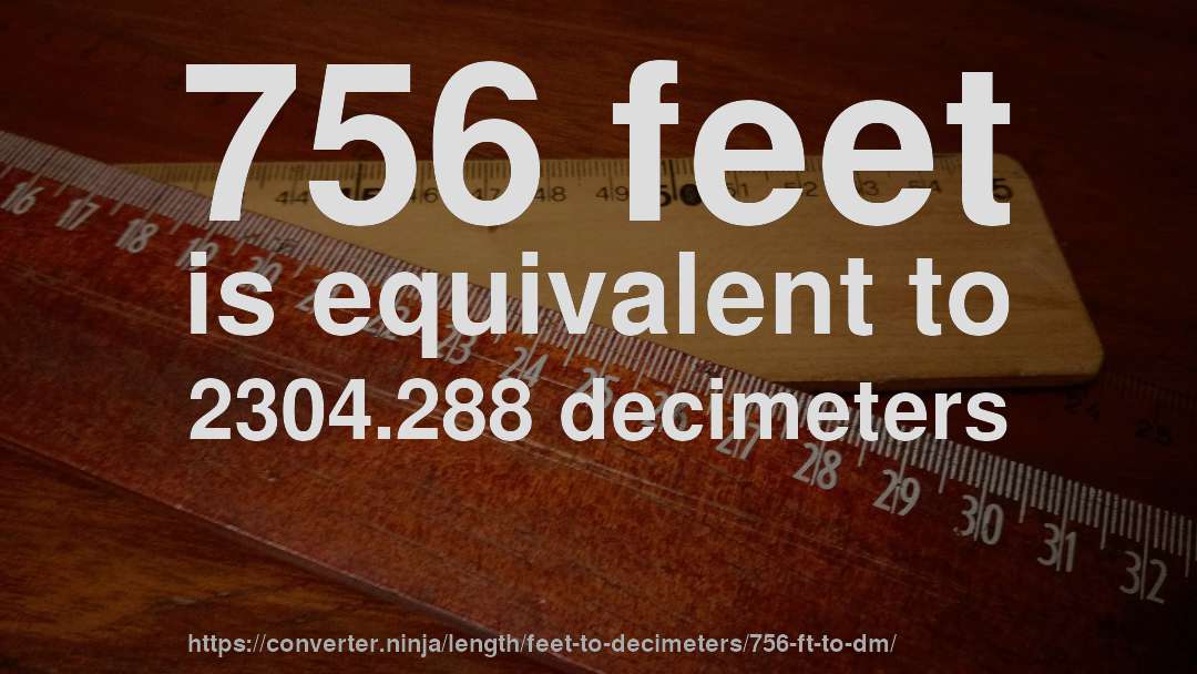 756 feet is equivalent to 2304.288 decimeters