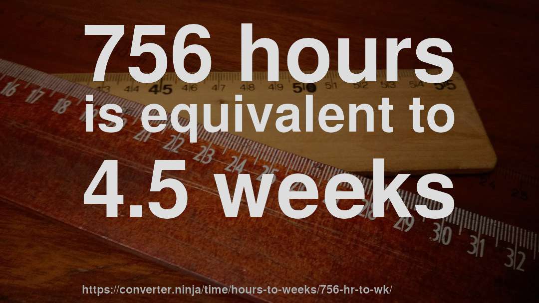 756 hours is equivalent to 4.5 weeks