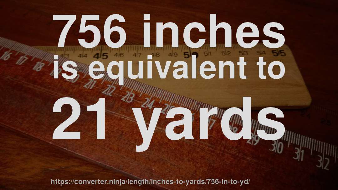 756 inches is equivalent to 21 yards