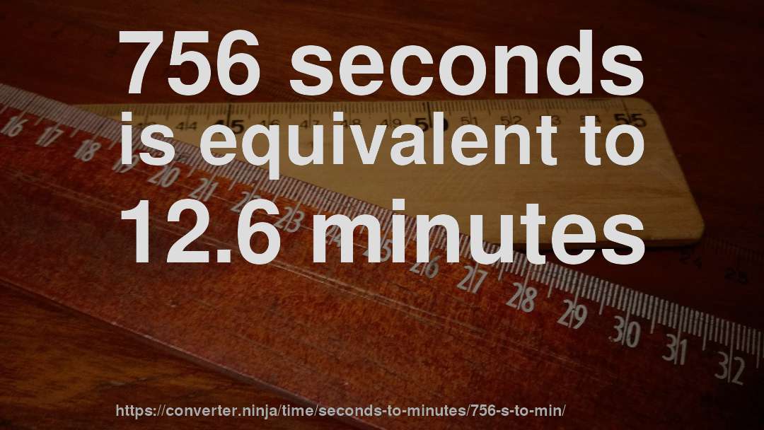 756 seconds is equivalent to 12.6 minutes