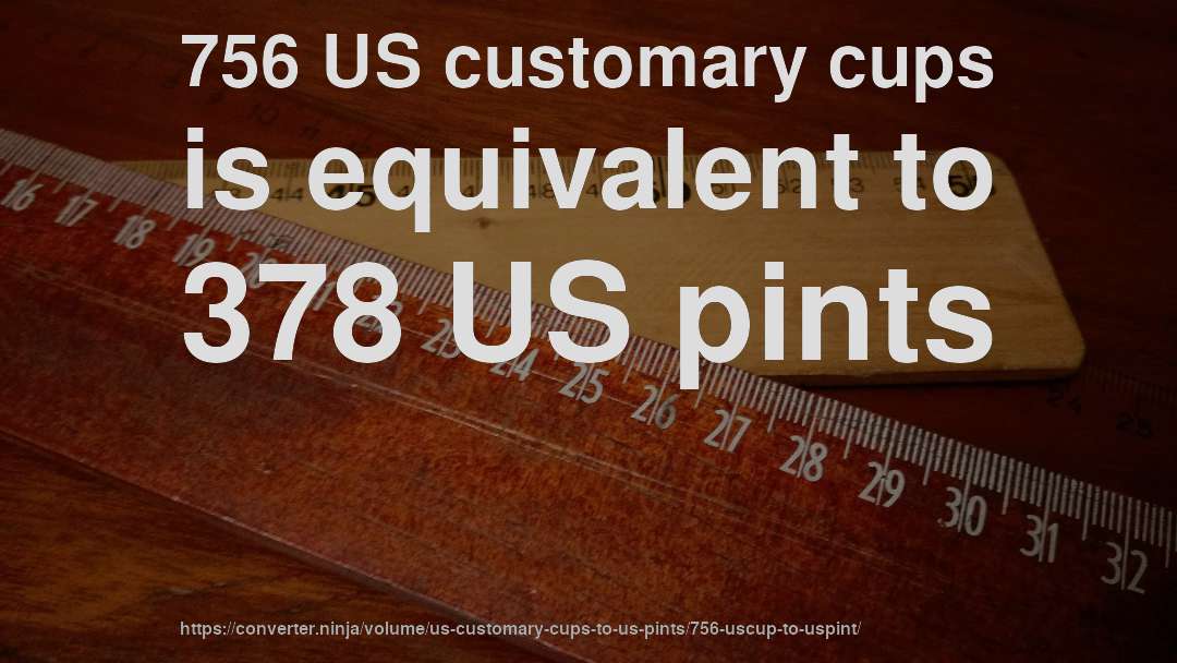 756 US customary cups is equivalent to 378 US pints
