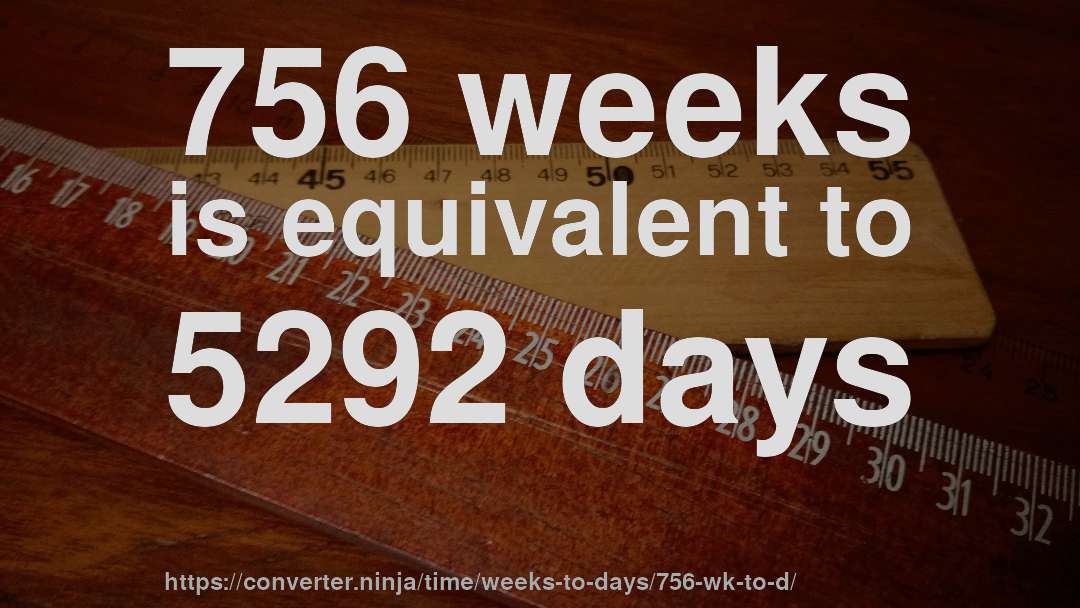756 weeks is equivalent to 5292 days
