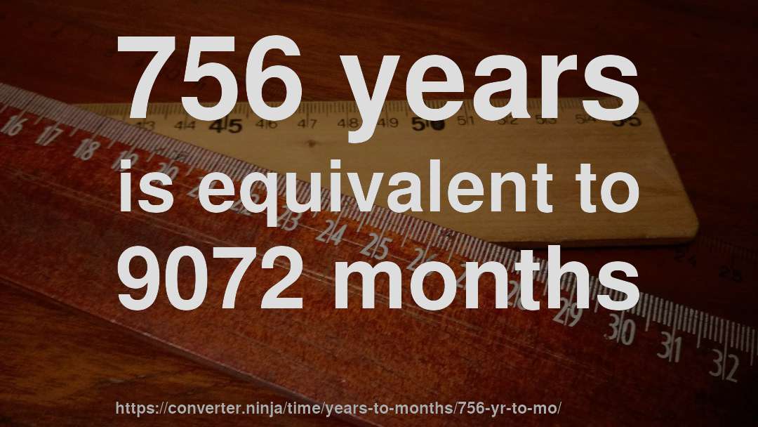 756 years is equivalent to 9072 months