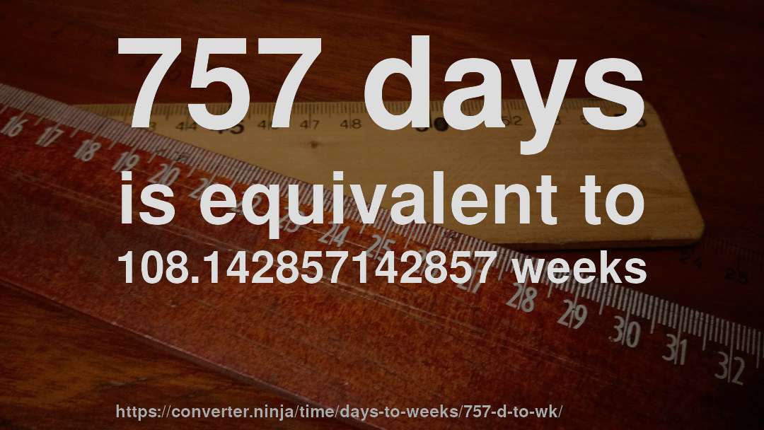 757 days is equivalent to 108.142857142857 weeks