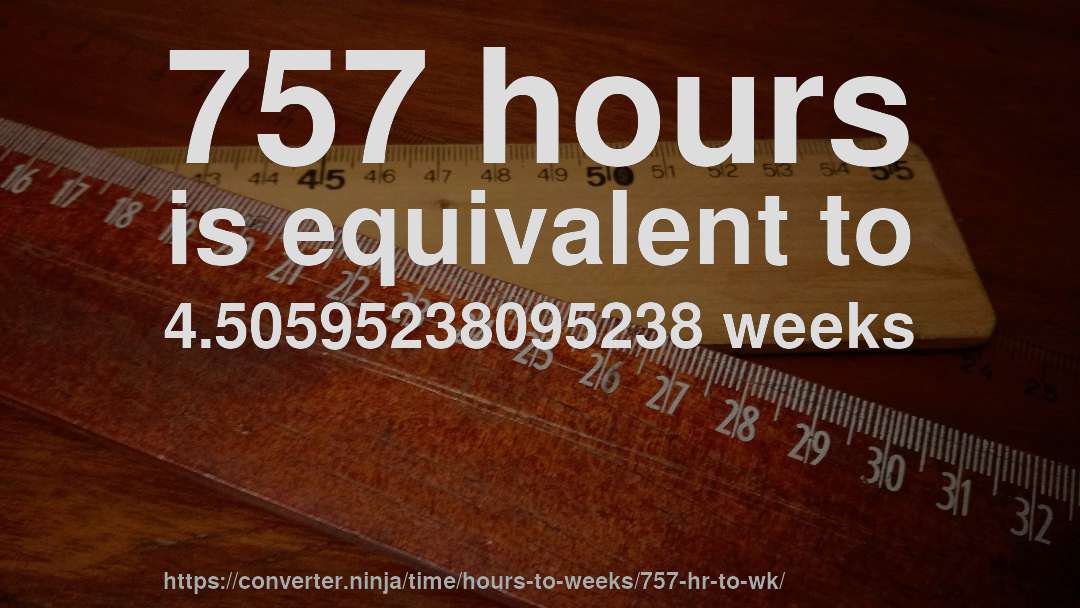757 hours is equivalent to 4.50595238095238 weeks