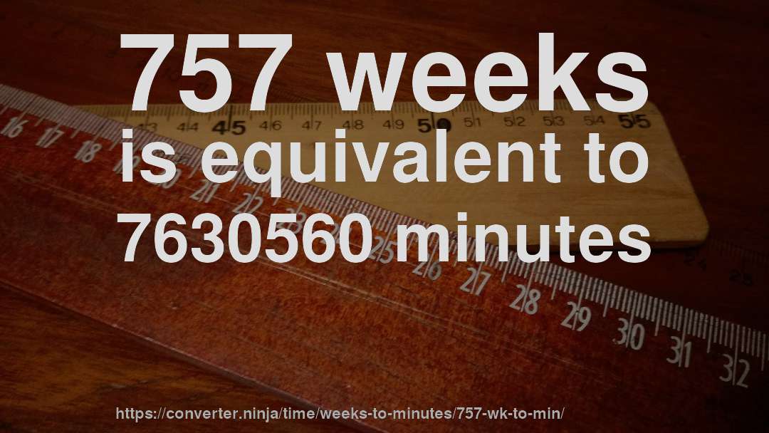 757 weeks is equivalent to 7630560 minutes