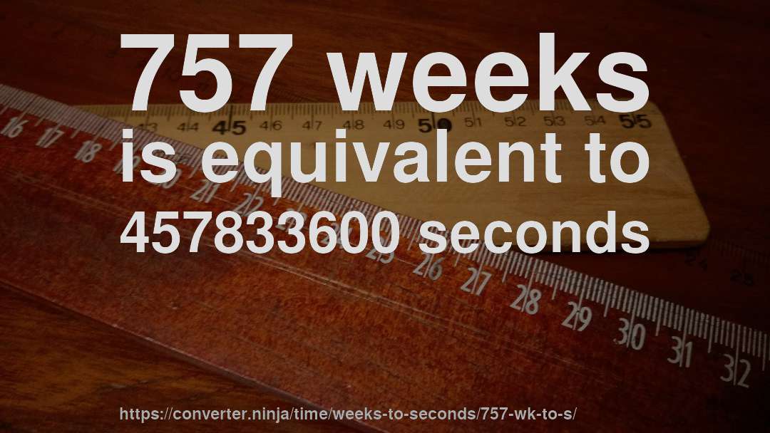 757 weeks is equivalent to 457833600 seconds