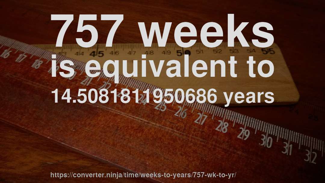 757 weeks is equivalent to 14.5081811950686 years