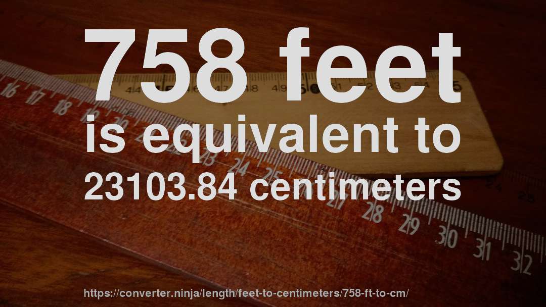 758 feet is equivalent to 23103.84 centimeters
