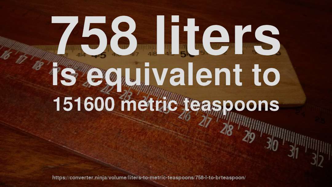 758 liters is equivalent to 151600 metric teaspoons