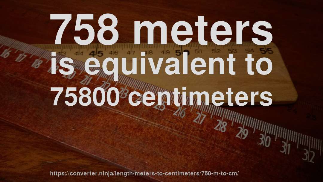 758 meters is equivalent to 75800 centimeters