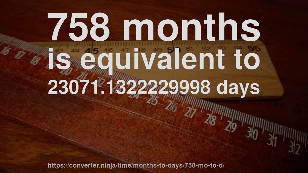 758 months is equivalent to 23071.1322229998 days