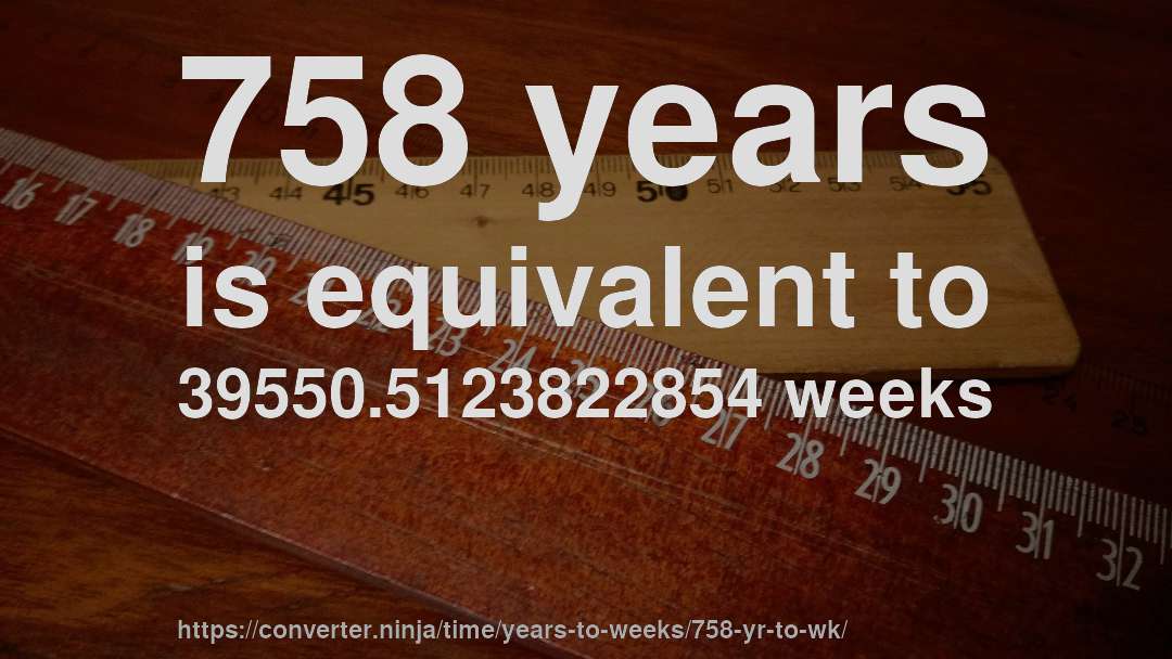 758 years is equivalent to 39550.5123822854 weeks