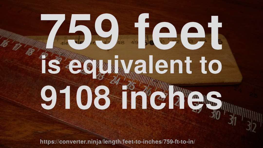 759 feet is equivalent to 9108 inches