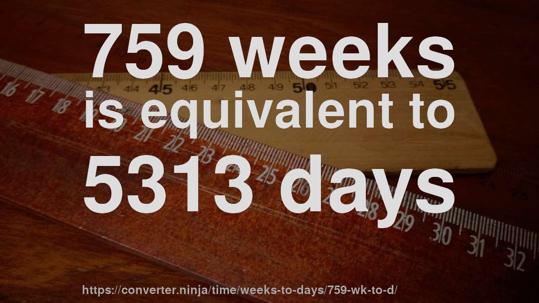 759 weeks is equivalent to 5313 days