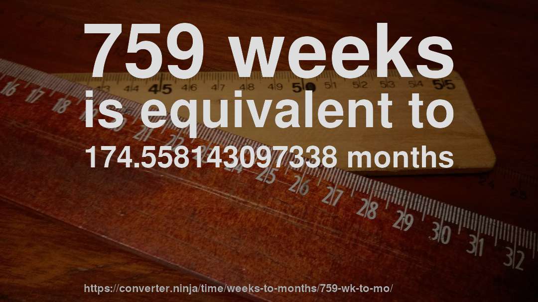 759 weeks is equivalent to 174.558143097338 months