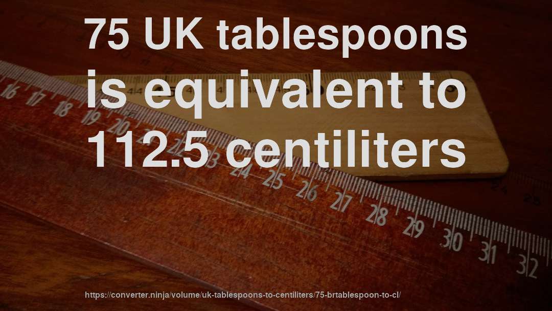 75 UK tablespoons is equivalent to 112.5 centiliters