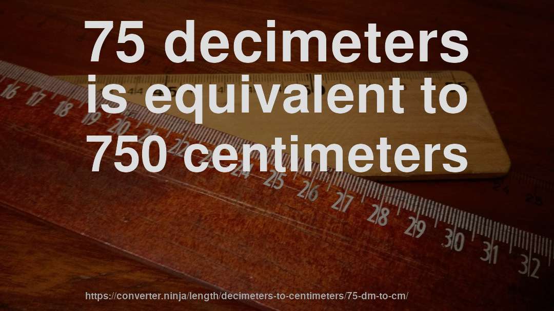 75 decimeters is equivalent to 750 centimeters