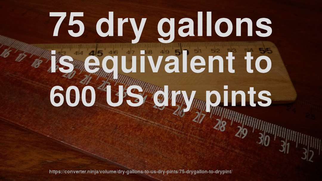75 dry gallons is equivalent to 600 US dry pints
