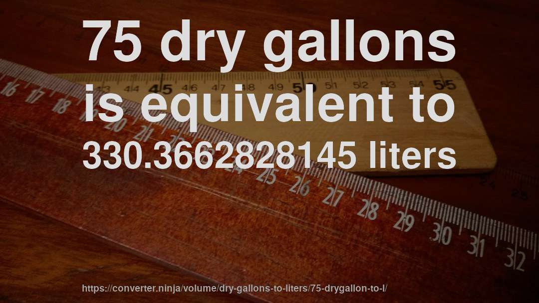 75 dry gallons is equivalent to 330.3662828145 liters