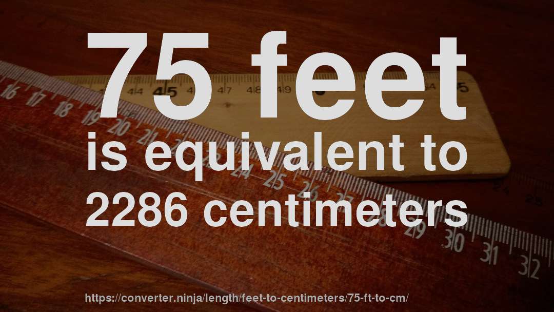 75 feet is equivalent to 2286 centimeters