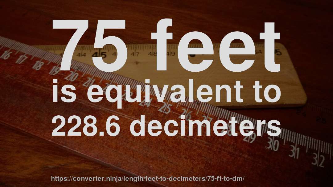 75 feet is equivalent to 228.6 decimeters