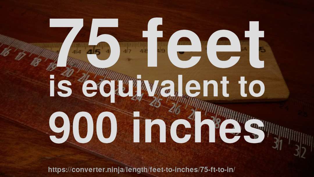 75 feet is equivalent to 900 inches