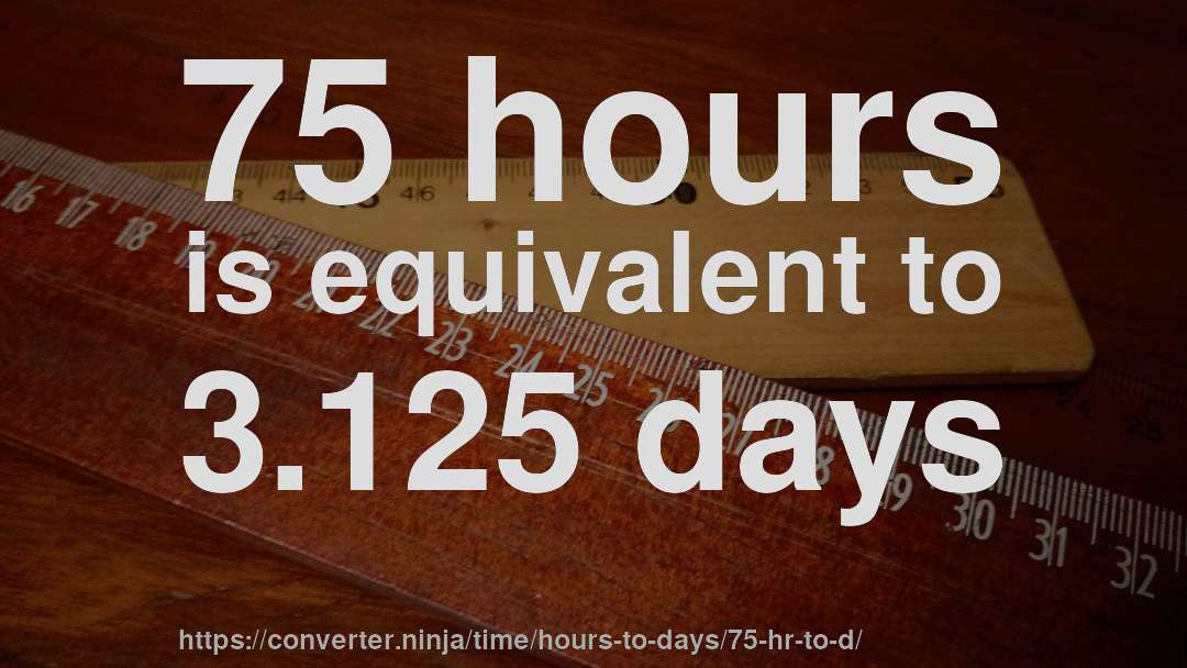 75 hours is equivalent to 3.125 days