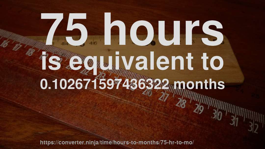 75 hours is equivalent to 0.102671597436322 months